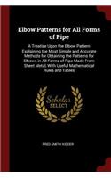 Elbow Patterns for All Forms of Pipe: A Treatise Upon the Elbow Pattern Explaining the Most Simple and Accurate Methods for Obtaining the Patterns for Elbows in All Forms of Pipe Made Fr