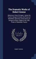 The Dramatic Works of Robert Greene: Alphonsus, King of Arragon. James the Fourth. George-A-Greene, the Pinner of Wakefield. Specimen of the History of George-A-Greene. Ballad of the Jo