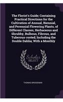 Florist's Guide; Containing Practical Directions for the Cultivation of Annual, Biennial, and Perennial Flowering Plants, of Different Classes, Herbaceous and Shrubby, Bulbous, Fibrous, and Tuberous-rooted; Including the Double Dahlia; With a Month