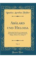 AbÃ¤lard Und Heloisa, Vol. 2: Philosophia Sola Est, in Cognoscenda Divinitate Frequens Obtutus Et Sancta Religio, Hermes Tris, Asklep VI (Classic Reprint)