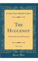 The Huguenot, Vol. 1 of 2: A Tale of the French Protestants (Classic Reprint)