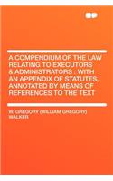 A Compendium of the Law Relating to Executors & Administrators: With an Appendix of Statutes, Annotated by Means of References to the Text: With an Appendix of Statutes, Annotated by Means of References to the Text