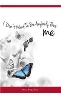 I Don't Want To Be Anybody But Me: The Stories of Women Who Experienced a Dramatic Shift from A Negative to Positive Self-Image: Workbook Included