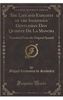 The Life and Exploits of the Ingenious Gentleman Don Quixote de la Mancha, Vol. 1: Translated from the Original Spanish (Classic Reprint)