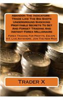 Abandon The Indicators: Trade Like The Big Shots Underground Shocking Profitable Secrets To Set And Forget Trading And Instant Forex Millionaire: Forex Trading For Profits,