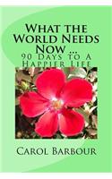 What the World Needs Now ...: 90 Days to A Happier Life