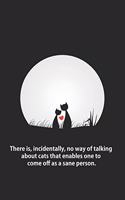 There is, incidentally, no way of talking about cats that enables one to come off as a sane person.