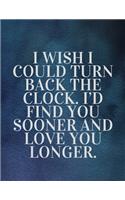 I wish I could turn back the clock. I'd find you sooner and love you longer