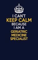 I Can't Keep Calm Because I Am A Geriatric medicine specialist: Career journal, notebook and writing journal for encouraging men, women and kids. A framework for building your career.