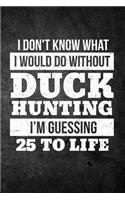 I Don't Know What I Would Do Without Duck Hunting I'm Guessing 25 To Life