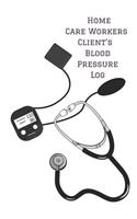 Home Care Workers Client's Blood Pressure Log: Personalized Record Keeping Chart Book Tracker