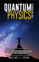 Quantum Physics for Beginners: Learn the 12 Most Mind-Blowing Theories of Universe, Made Easy to Apply and Put Into Practice Along with the Secrets that Are Changing Your Life.