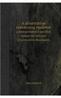 A Dissertation Concerning Misletoe a Most Wonderful Specifick Remedy for the Cure of Convulsive Distempers