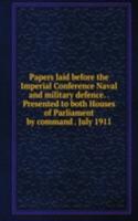 Papers laid before the Imperial Conference Naval and military defence. . Presented to both Houses of Parliament by command . July 1911