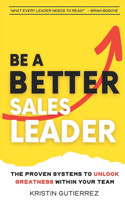 Be A Better Sales Leader: The Proven Systems to Unlock Greatness Within Your Team