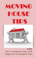 Moving House Tips: How To Organize, Plan, And Prepare For A Household Move: Tips For Easy Packing And Moving