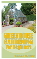 Greenhouse Gardening for Beginners: Beginners Guide To Greenhouse Gardening