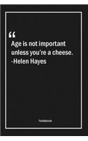 Age is not important unless you're a cheese. -Helen Hayes