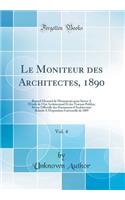 Le Moniteur des Architectes, 1890, Vol. 4: Recueil Mensuel de Monuments pour Server A lÉtude de lArt Architectural Et des Travaux Publics; Revue Officielle des Documents dArchitecture Relatifs A lExposition Universelle de 1889 (Classic Reprint)