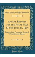 Annual Reports for the Fiscal Year Ended June 30, 1907: Report of the Postmaster-General, Miscellaneous Reports (Classic Reprint)