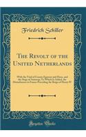 The Revolt of the United Netherlands: With the Trial of Counts Egmont and Horn, and the Siege of Antwerp; To Which Is Added, the Disturbances in France Preceding the Reign of Henry IV (Classic Reprint)