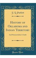 History of Oklahoma and Indian Territory: And Homeseekeker's Guide (Classic Reprint)