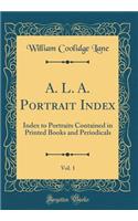 A. L. A. Portrait Index, Vol. 1: Index to Portraits Contained in Printed Books and Periodicals (Classic Reprint): Index to Portraits Contained in Printed Books and Periodicals (Classic Reprint)