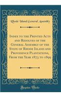 Index to the Printed Acts and Resolves of the General Assembly of the State of Rhode Island and Providence Plantations, from the Year 1873 to 1899 (Classic Reprint)