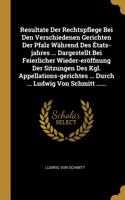 Resultate Der Rechtspflege Bei Den Verschiedenen Gerichten Der Pfalz Während Des États-jahres ... Dargestellt Bei Feierlicher Wieder-eröffnung Der Sitzungen Des Kgl. Appellations-gerichtes ... Durch ... Ludwig Von Schmitt ......