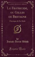 Le Fratricide, Ou Gilles de Bretagne: Chronique Du Xve SiÃ¨cle (Classic Reprint)