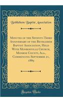 Minutes of the Seventy-Third Anniversary of the Bethlehem Baptist Association, Held with Monroeville Church, Monroe County, Ala., Commencing September 21, 1889 (Classic Reprint)