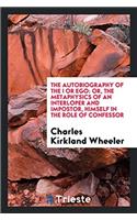 The Autobiography of the I or Ego: Or, the Metaphysics of an Interloper and Impostor, Himself in the Role of Confessor