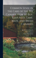 Common Sense in the Care of the Pet Canary. How to Buy, Keep, Feed, Tame, Mate, and Breed Canaries