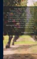 Apple Culturist. A Complete Treatise for the Practical Pomologist. To Aid in Propagating the Apple, and Cultivating and Managing Orchards. Illustrated With Engravings of Fruit, Young and Old Trees, and Mechanical Devices Employed in Connection With