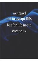 We Travel Not To Escape Life, But For Life Not To Escape Us