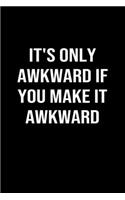 It's Only Awkward If You Make It Awkward: A funny soft cover blank lined journal to jot down ideas, memories, goals or whatever comes to mind.