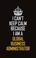 I Can't Keep Calm Because I Am A Global Business Administrator