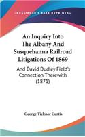 An Inquiry Into the Albany and Susquehanna Railroad Litigations of 1869: And David Dudley Field's Connection Therewith (1871)