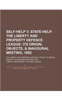 Self-Help V. State-Help. the Liberty and Property Defence League; Its Origin, Objects, & Inaugural Meeting, 1882. the Liberty and Property Defence Lea: (English)