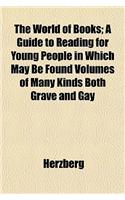 The World of Books; A Guide to Reading for Young People in Which May Be Found Volumes of Many Kinds Both Grave and Gay
