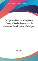 The Spiritual Teacher Comprising a Series of Twelve Lectures on the Nature and Development of the Spirit