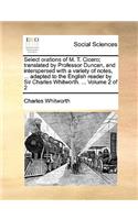 Select orations of M. T. Cicero; translated by Professor Duncan, and interspersed with a variety of notes, ... adapted to the English reader by Sir Charles Whitworth. ... Volume 2 of 2