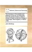 Two Lectures on the Parallax and Distance of the Sun, as Deducible from the Transit of Venus. Read in Holden-Chapel at Harvard-College in Cambridge, New-England, in March 1769.