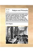 A sermon occasioned by the death of the Revd Mr William Bentley, who departed this life, May 1 preached in Crispin-street, Spital-Fields, May 12, 1751 By John Rogers To which are added, three letters from the Reverend Mr Bentley 2ed