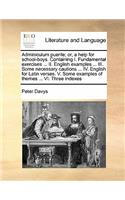 Adminiculum puerile; or, a help for school-boys. Containing I. Fundamental exercises ... II. English examples ... III. Some necessary cautions ... IV. English for Latin verses. V. Some examples of themes ... VI. Three indexes