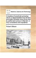 A treatise of practical surveying: which is demonstrated from its first principles Wherein every thing that is useful and curious in that art, is fully considered and explained