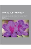 How to Hunt and Trap; Containing Full Instructions for Hunting the Buffalo, Elk, Moose, Deer, Antelope, Bear, Fox, Grouse, Quail, Geese ...