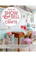 How to Show & Sell Your Crafts: How to Build Your Craft Business at Home, Online, and in the Marketplace: How to Build Your Craft Business at Home, Online, and in the Marketplace