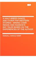 A Half-Breed Dance, and Other Far Western Stories: Mining Camp, Indian and Hudson's Bay Tales Based on the Experiences of the Author