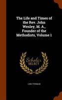 The Life and Times of the REV. John Wesley, M. A., Founder of the Methodists, Volume 1: (English)